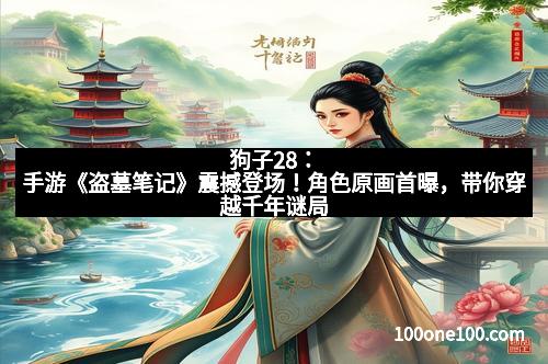 狗子28：手游《盗墓笔记》震撼登场！角色原画首曝，带你穿越千年谜局