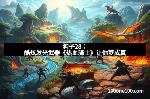 狗子28：酷炫发光武器《热血骑士》让你梦成真