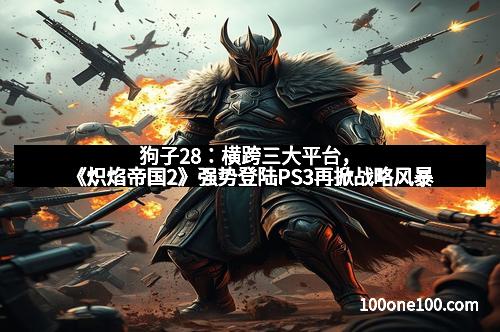 狗子28：横跨三大平台，《炽焰帝国2》强势登陆PS3再掀战略风暴